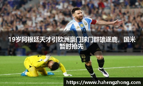 19岁阿根廷天才引欧洲豪门球门群雄逐鹿，国米暂时抢先