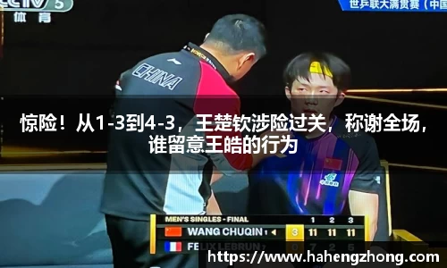 惊险！从1-3到4-3，王楚钦涉险过关，称谢全场，谁留意王皓的行为
