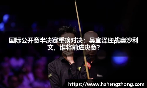 国际公开赛半决赛重磅对决：吴宜泽迎战奥沙利文，谁将前进决赛？